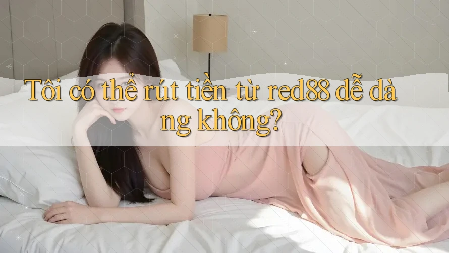 Tôi có thể rút tiền từ red88 dễ dàng không? Tôi có thể rút tiền từ red88 dễ dàng không?