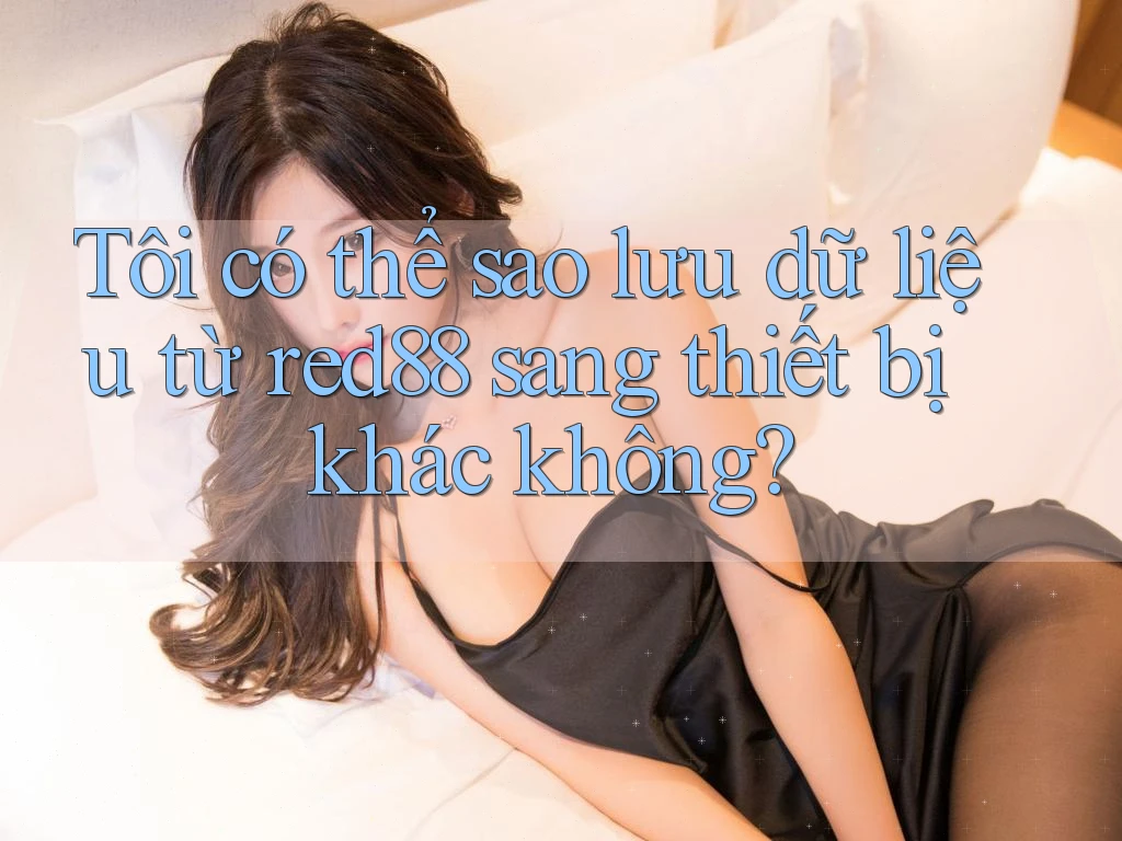 Tôi có thể sao lưu dữ liệu từ red88 sang thiết bị khác không?