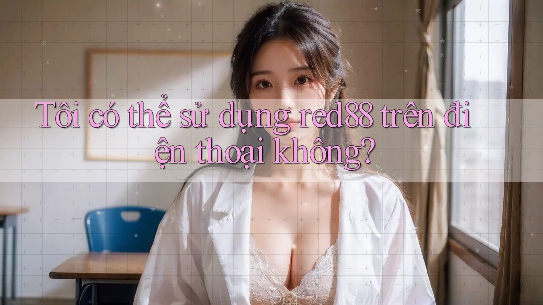 Tôi có thể sử dụng red88 trên điện thoại không? Tôi có thể sử dụng red88 trên điện thoại không?