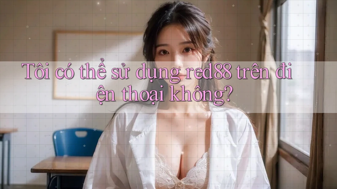 Tôi có thể sử dụng red88 trên điện thoại không? Tôi có thể sử dụng red88 trên điện thoại không?