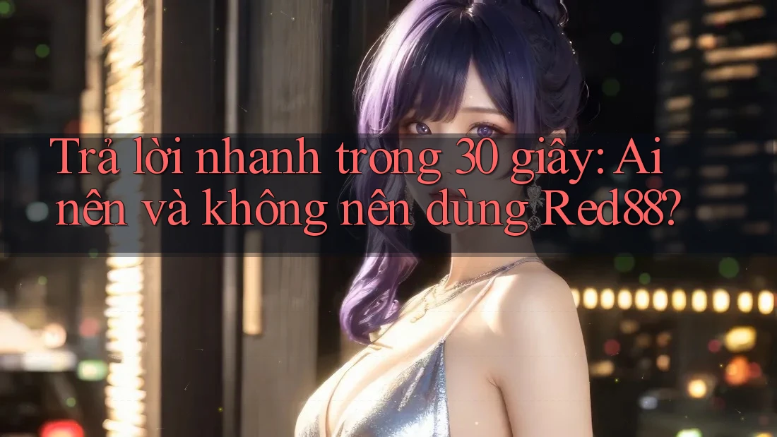 Trả lời nhanh trong 30 giây: Ai nên và không nên dùng Red88?