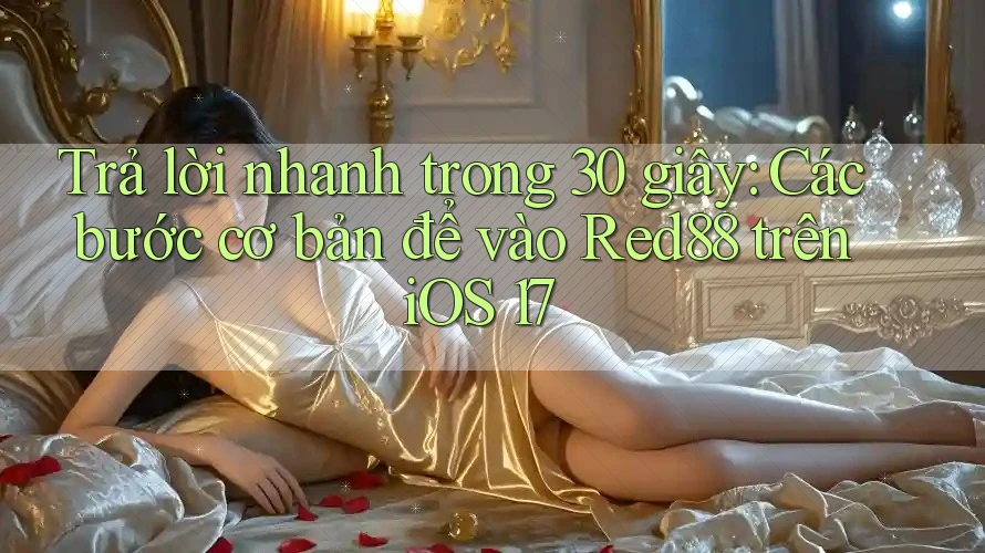 Trả lời nhanh trong 30 giây: Các bước cơ bản để vào Red88 trên iOS 17
