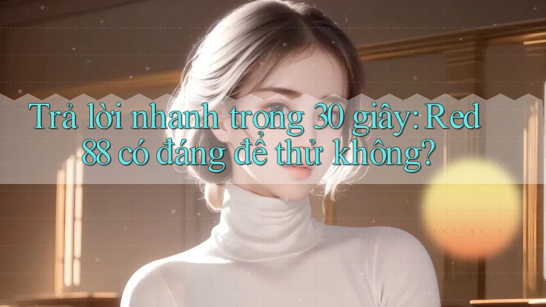 Trả lời nhanh trong 30 giây: Red88 có đáng để thử không? Trả lời nhanh trong 30 giây: Red88 có đáng để thử không?