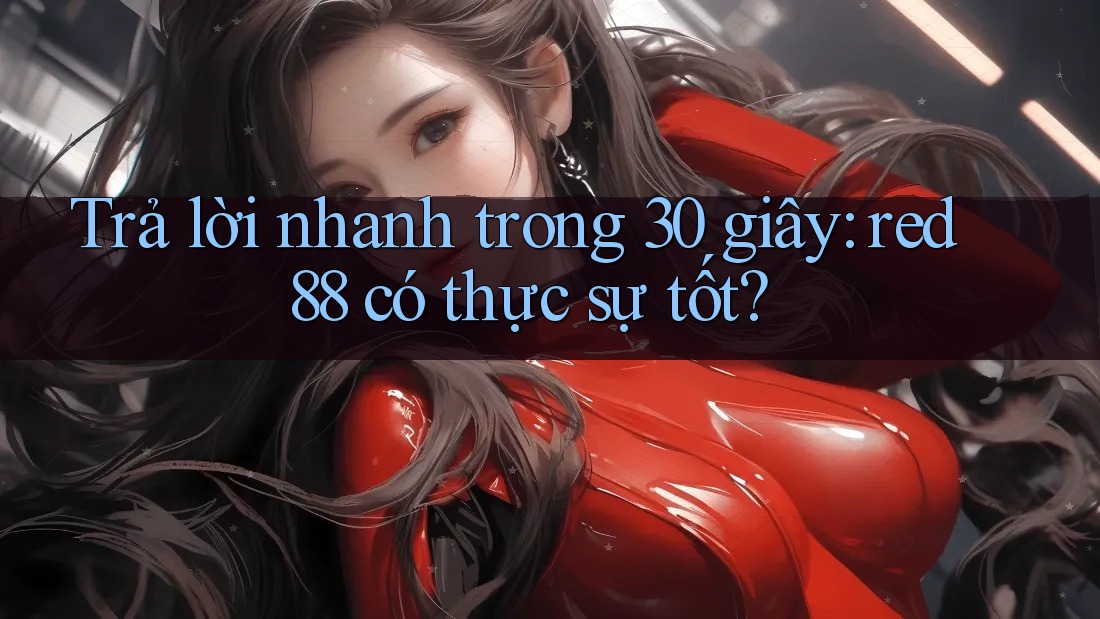 Trả lời nhanh trong 30 giây: red88 có thực sự tốt?