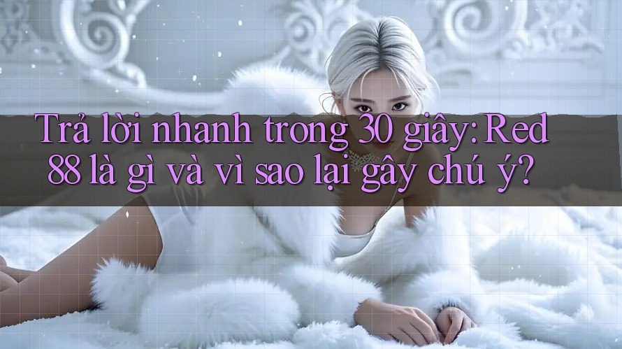 Trả lời nhanh trong 30 giây: Red88 là gì và vì sao lại gây chú ý?
