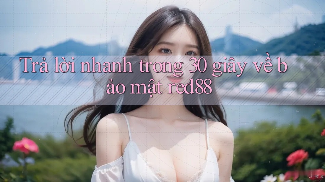 Trả lời nhanh trong 30 giây về bảo mật red88 Trả lời nhanh trong 30 giây về bảo mật red88