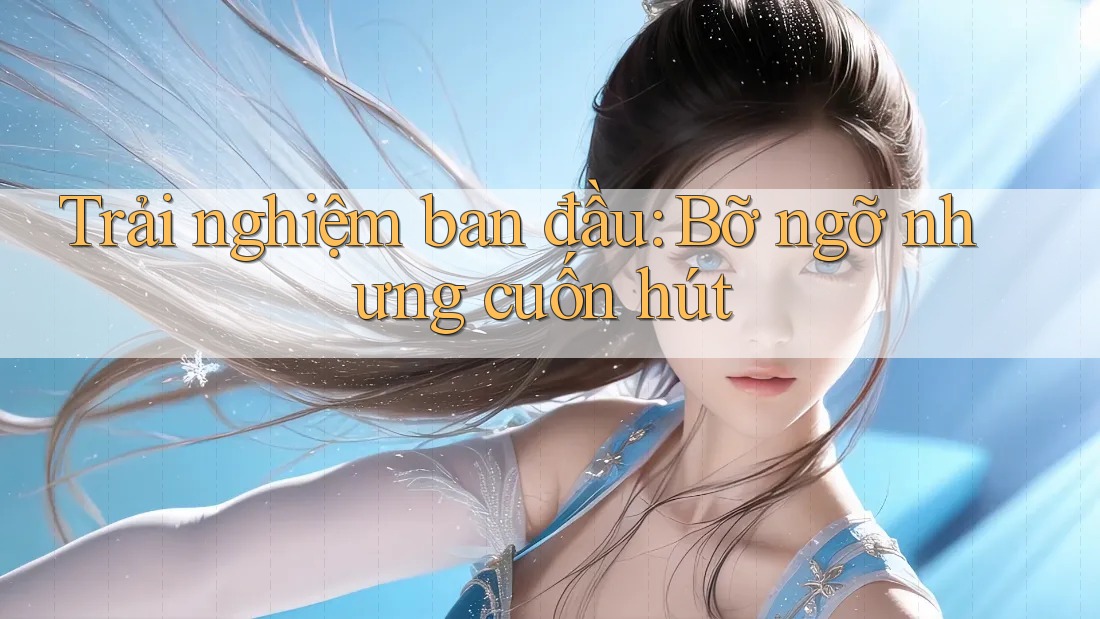 Trải nghiệm ban đầu: Bỡ ngỡ nhưng cuốn hút Trải nghiệm ban đầu: Bỡ ngỡ nhưng cuốn hút