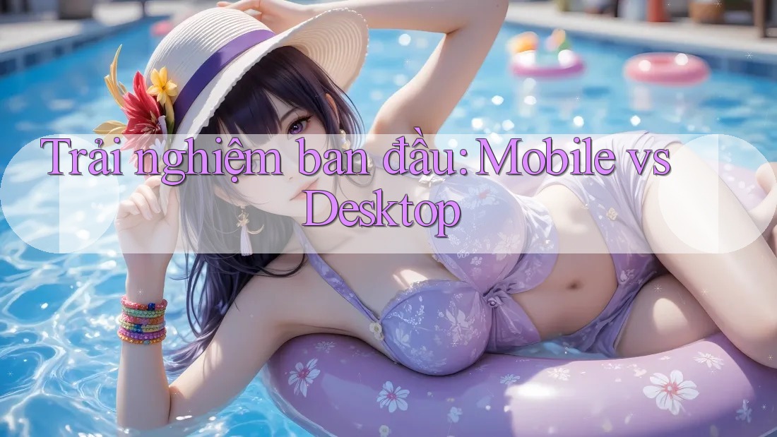 Trải nghiệm ban đầu: Mobile vs Desktop
