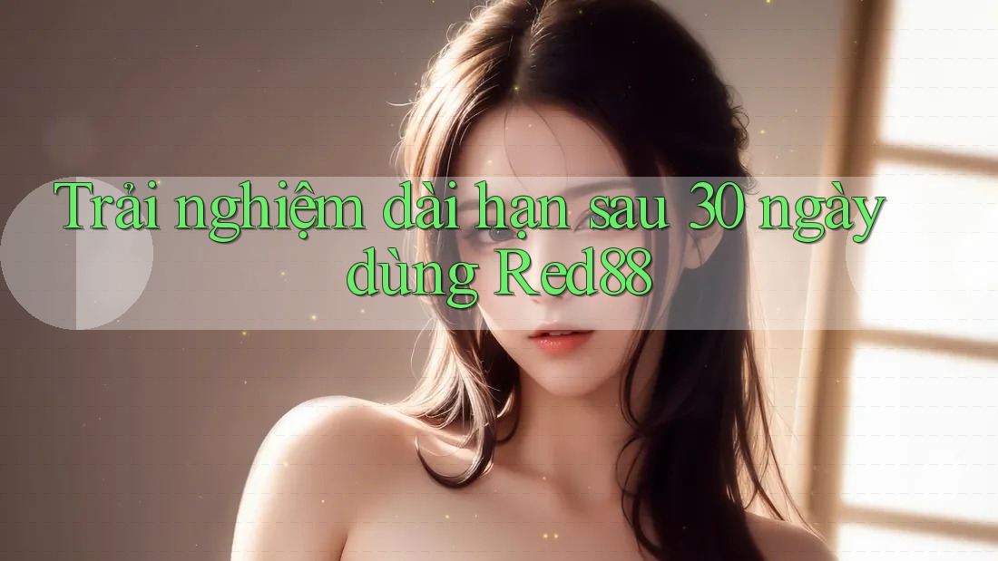 Trải nghiệm dài hạn sau 30 ngày dùng Red88