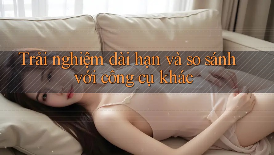 Trải nghiệm dài hạn và so sánh với công cụ khác