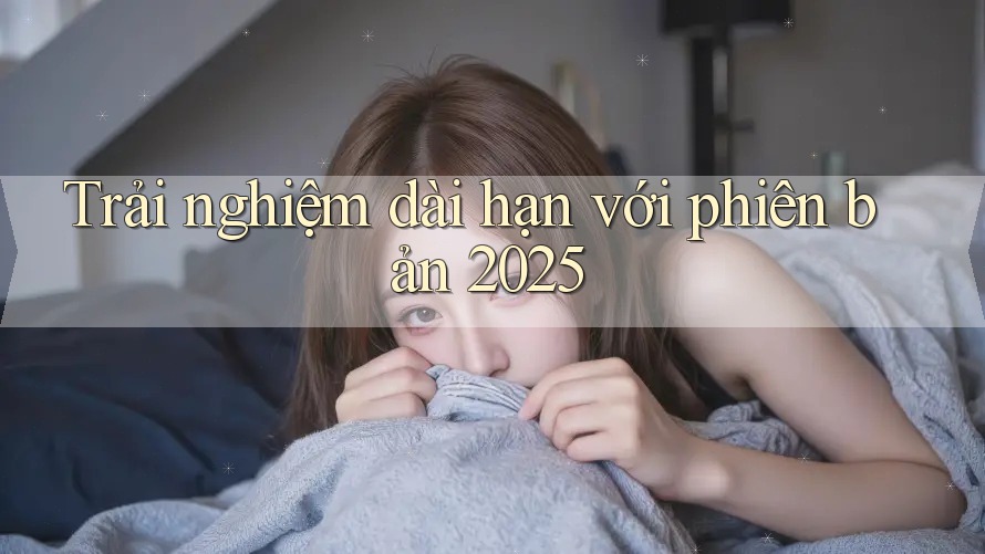 Trải nghiệm dài hạn với phiên bản 2025 Trải nghiệm dài hạn với phiên bản 2025
