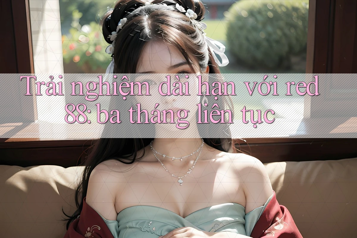 Trải nghiệm dài hạn với red88: ba tháng liên tục