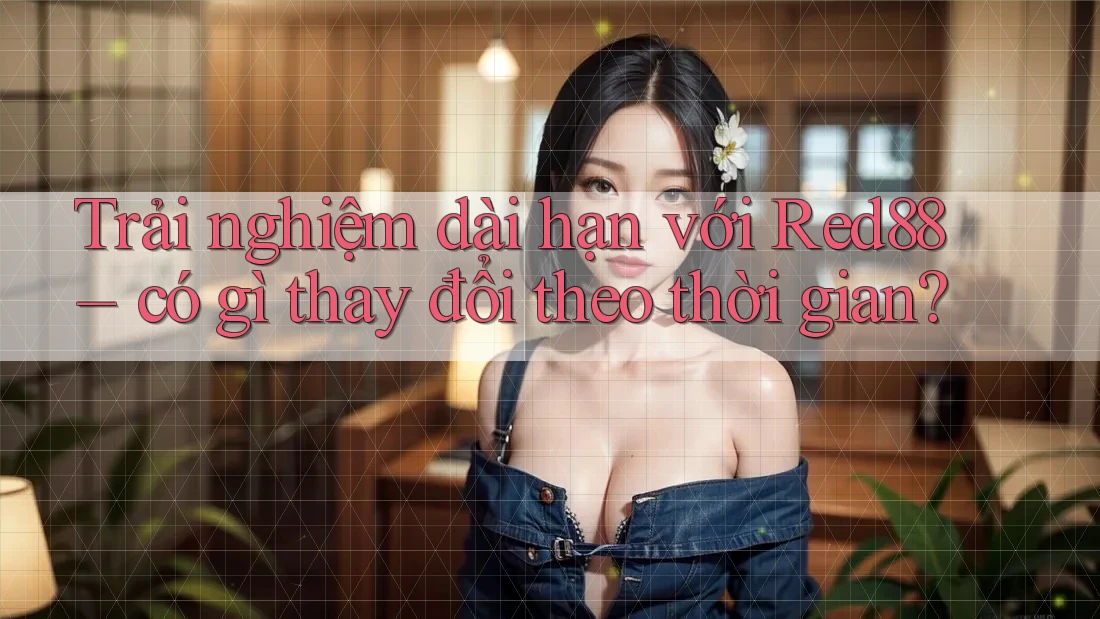 Trải nghiệm dài hạn với Red88 – có gì thay đổi theo thời gian?