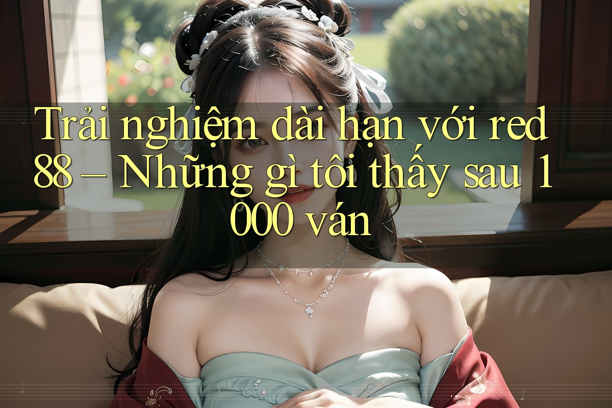 Trải nghiệm dài hạn với red88 – Những gì tôi thấy sau 1000 ván Trải nghiệm dài hạn với red88 – Những gì tôi thấy sau 1000 ván
