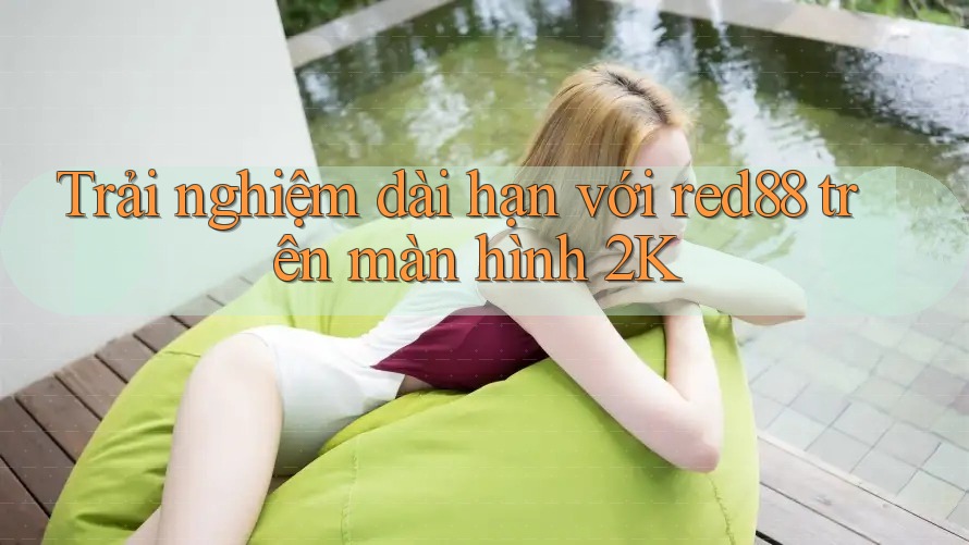 Trải nghiệm dài hạn với red88 trên màn hình 2K