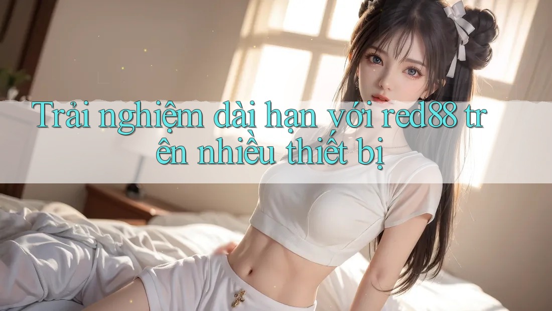 Trải nghiệm dài hạn với red88 trên nhiều thiết bị