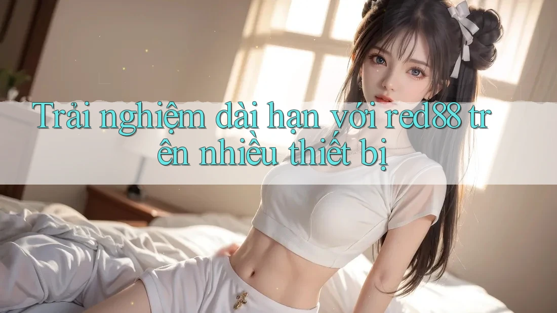 Trải nghiệm dài hạn với red88 trên nhiều thiết bị