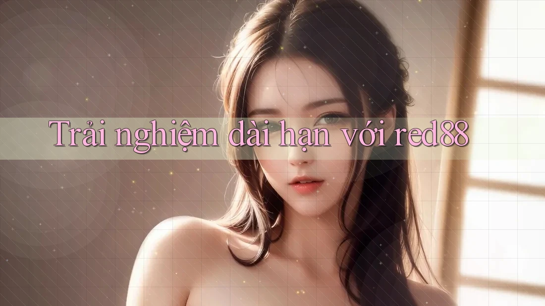 Trải nghiệm dài hạn với red88