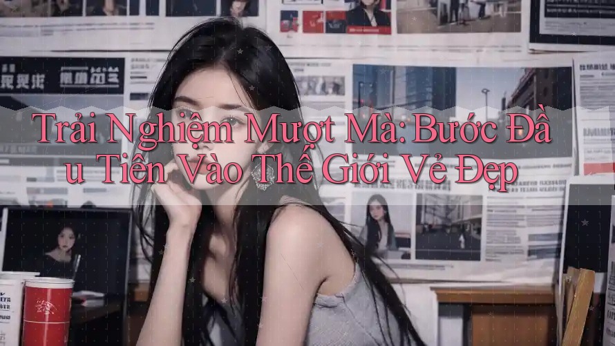 Trải Nghiệm Mượt Mà: Bước Đầu Tiên Vào Thế Giới Vẻ Đẹp Trải Nghiệm Mượt Mà: Bước Đầu Tiên Vào Thế Giới Vẻ Đẹp