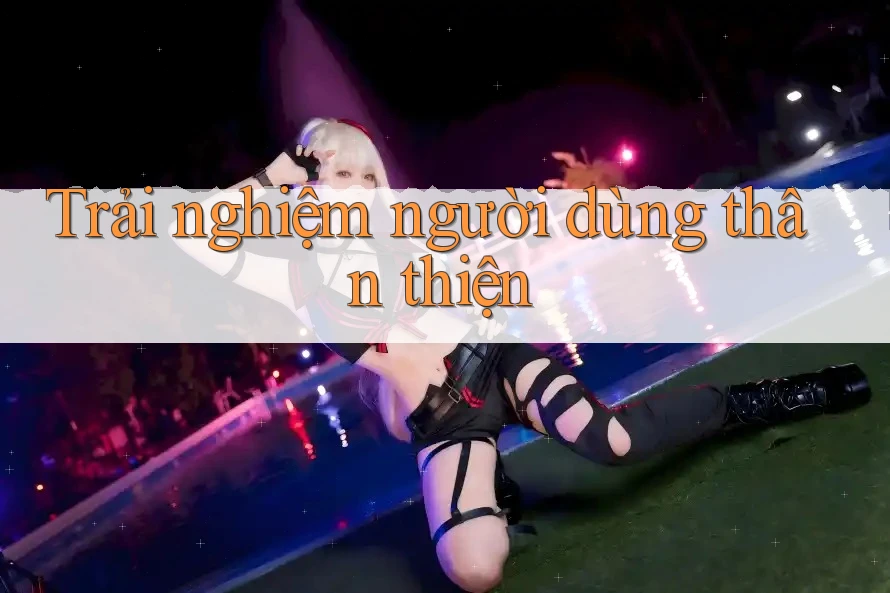 Trải nghiệm người dùng thân thiện Trải nghiệm người dùng thân thiện