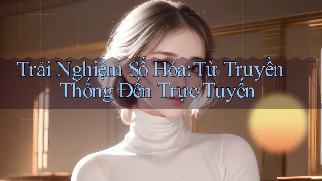 Trải Nghiệm Số Hóa: Từ Truyền Thống Đến Trực Tuyến Trải Nghiệm Số Hóa: Từ Truyền Thống Đến Trực Tuyến