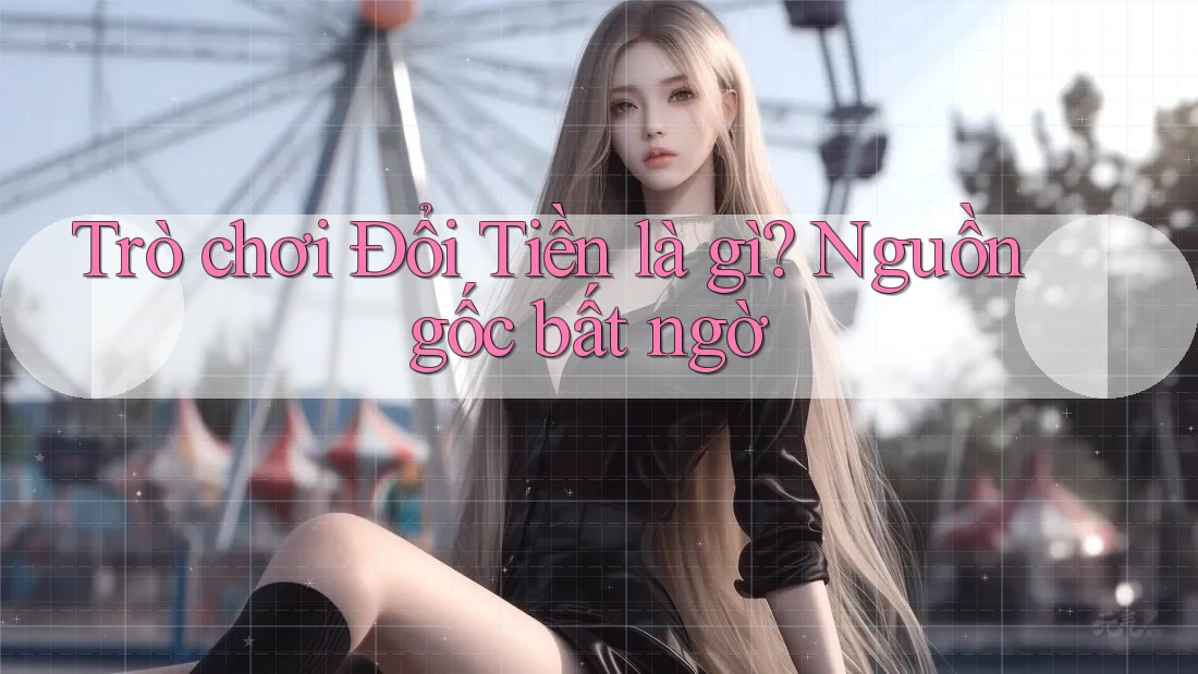 Trò chơi Đổi Tiền là gì? Nguồn gốc bất ngờ Trò chơi Đổi Tiền là gì? Nguồn gốc bất ngờ