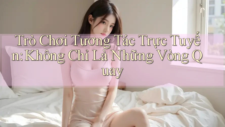 Trò Chơi Tương Tác Trực Tuyến: Không Chỉ Là Những Vòng Quay Trò Chơi Tương Tác Trực Tuyến: Không Chỉ Là Những Vòng Quay