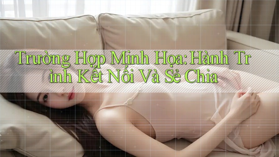 Trường Hợp Minh Họa: Hành Trình Kết Nối Và Sẻ Chia
