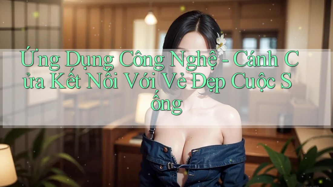 Ứng Dụng Công Nghệ - Cánh Cửa Kết Nối Với Vẻ Đẹp Cuộc Sống Ứng Dụng Công Nghệ - Cánh Cửa Kết Nối Với Vẻ Đẹp Cuộc Sống
