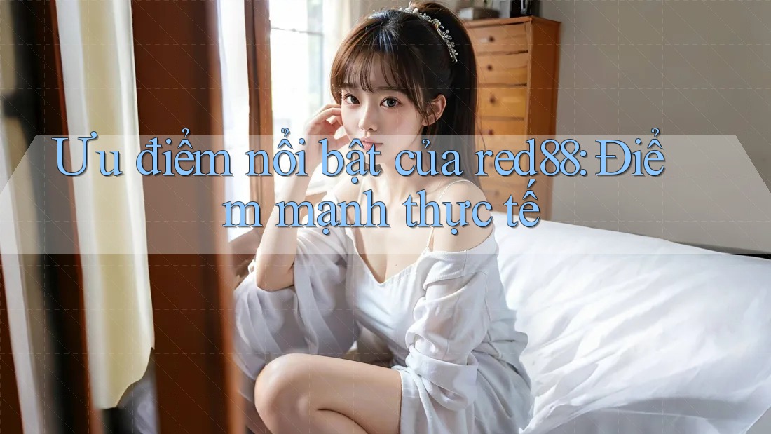Ưu điểm nổi bật của red88: Điểm mạnh thực tế