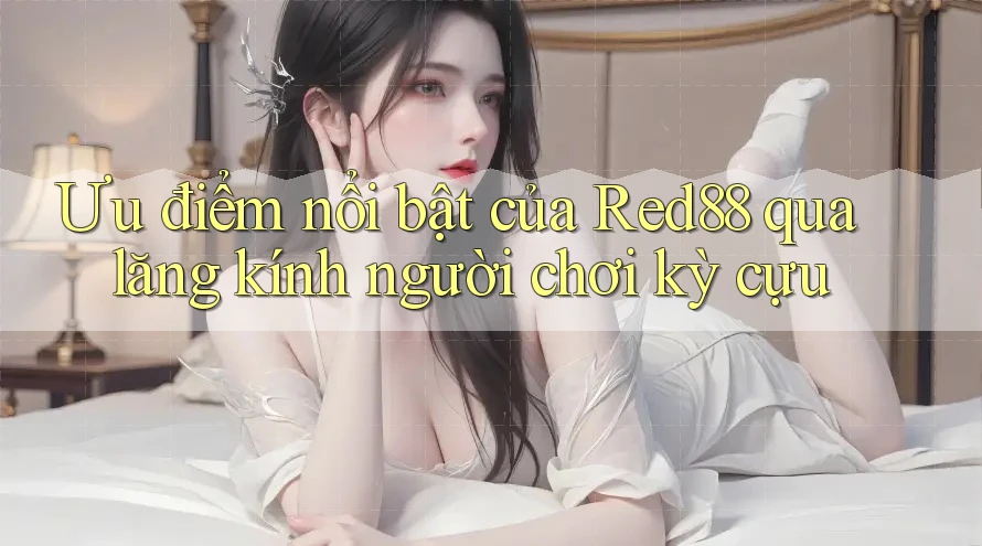 Ưu điểm nổi bật của Red88 qua lăng kính người chơi kỳ cựu