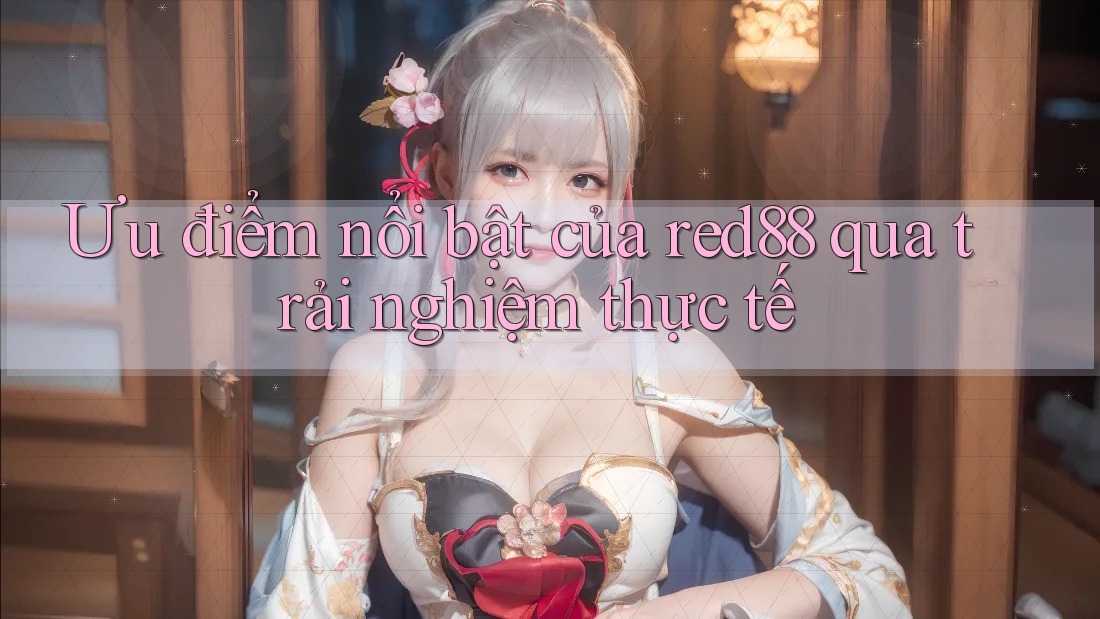 Ưu điểm nổi bật của red88 qua trải nghiệm thực tế Ưu điểm nổi bật của red88 qua trải nghiệm thực tế
