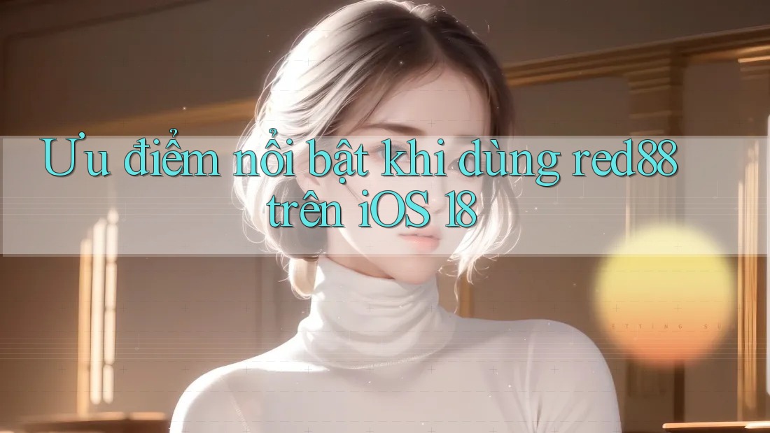 Ưu điểm nổi bật khi dùng red88 trên iOS 18 Ưu điểm nổi bật khi dùng red88 trên iOS 18
