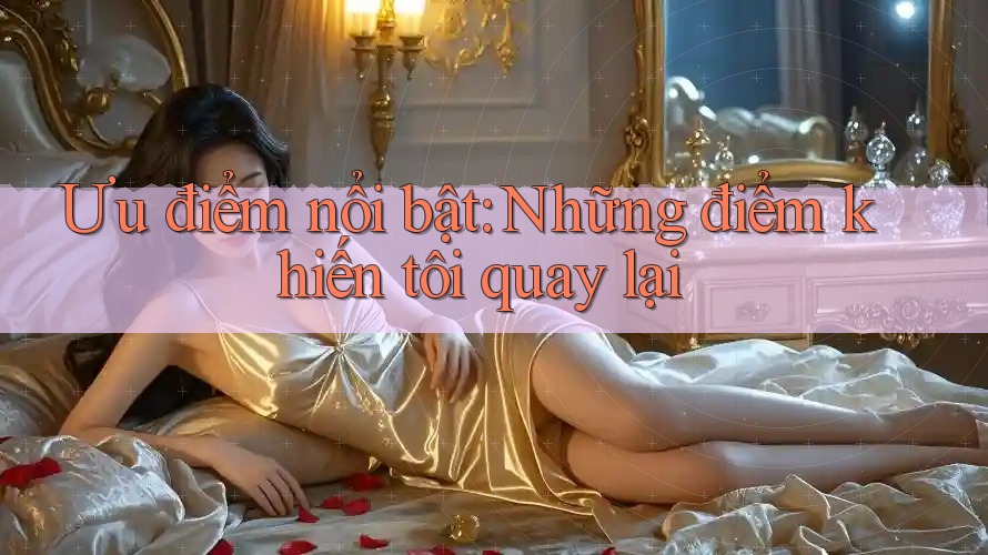 Ưu điểm nổi bật: Những điểm khiến tôi quay lại