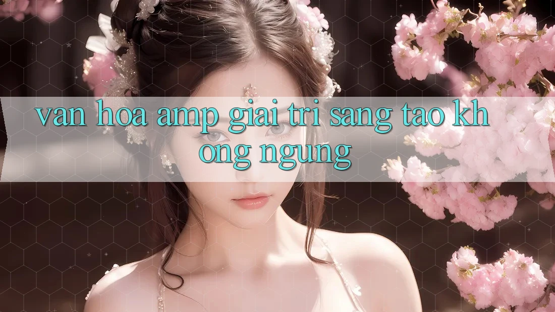 Văn Hóa & Giải Trí: Sáng Tạo Không Ngừng Văn Hóa & Giải Trí: Sáng Tạo Không Ngừng
