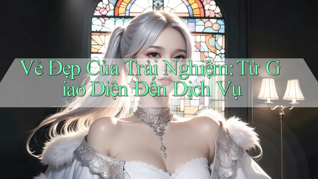 Vẻ Đẹp Của Trải Nghiệm: Từ Giao Diện Đến Dịch Vụ Vẻ Đẹp Của Trải Nghiệm: Từ Giao Diện Đến Dịch Vụ
