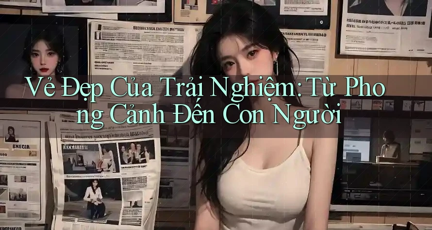 Vẻ Đẹp Của Trải Nghiệm: Từ Phong Cảnh Đến Con Người Vẻ Đẹp Của Trải Nghiệm: Từ Phong Cảnh Đến Con Người