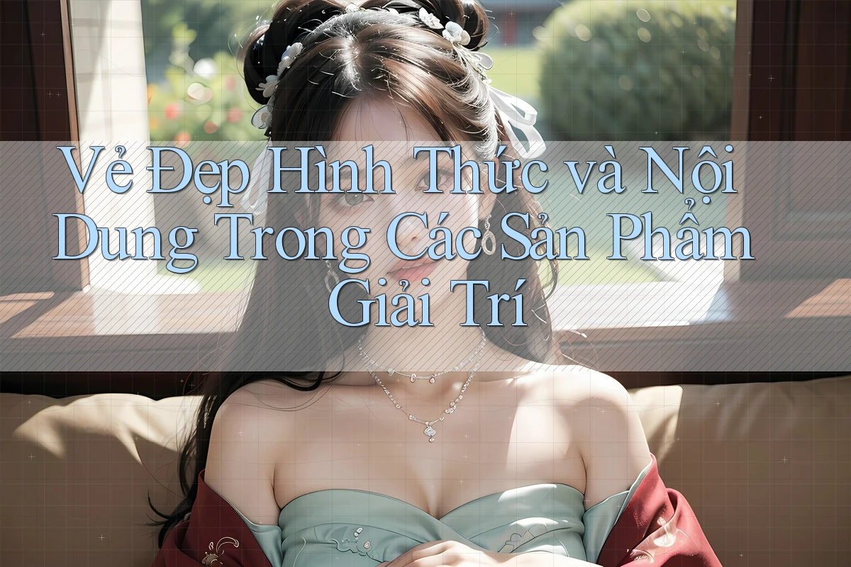 Vẻ Đẹp Hình Thức và Nội Dung Trong Các Sản Phẩm Giải Trí Vẻ Đẹp Hình Thức và Nội Dung Trong Các Sản Phẩm Giải Trí