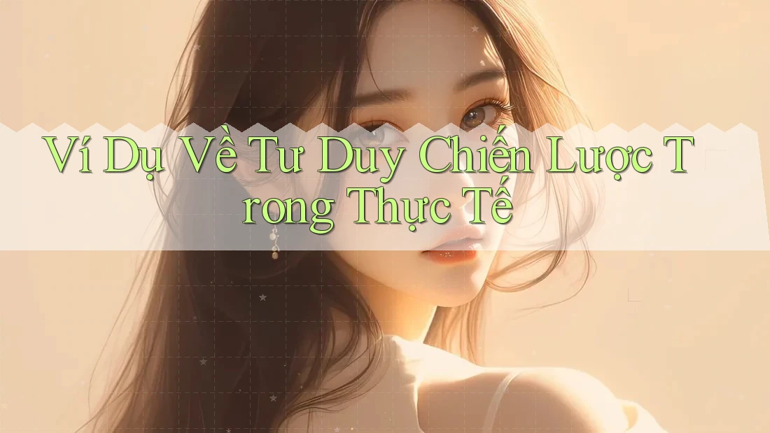 Ví Dụ Về Tư Duy Chiến Lược Trong Thực Tế Ví Dụ Về Tư Duy Chiến Lược Trong Thực Tế