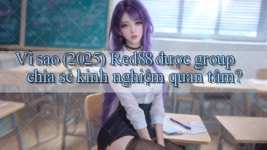 Vì sao (2025) Red88 được group chia sẻ kinh nghiệm quan tâm