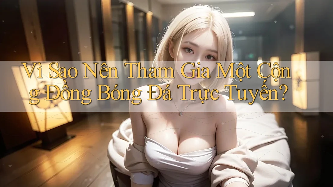 Vì Sao Nên Tham Gia Một Cộng Đồng Bóng Đá Trực Tuyến?