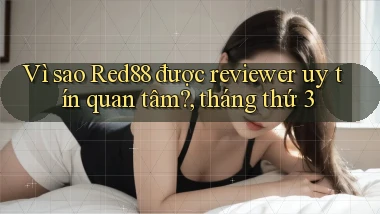 Vì sao Red88 được reviewer uy tín quan tâm, tháng thứ 3