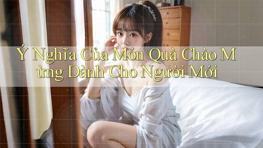 Ý Nghĩa Của Món Quà Chào Mừng Dành Cho Người Mới Ý Nghĩa Của Món Quà Chào Mừng Dành Cho Người Mới