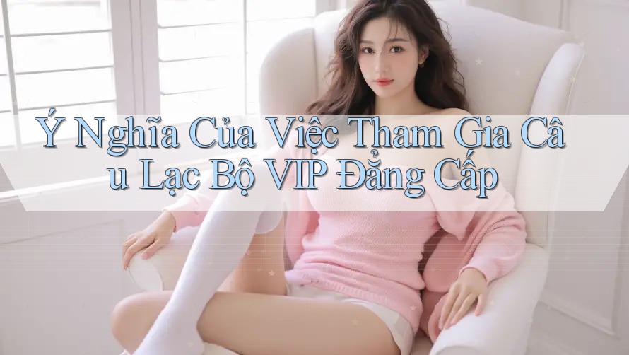 Ý Nghĩa Của Việc Tham Gia Câu Lạc Bộ VIP Đẳng Cấp Ý Nghĩa Của Việc Tham Gia Câu Lạc Bộ VIP Đẳng Cấp
