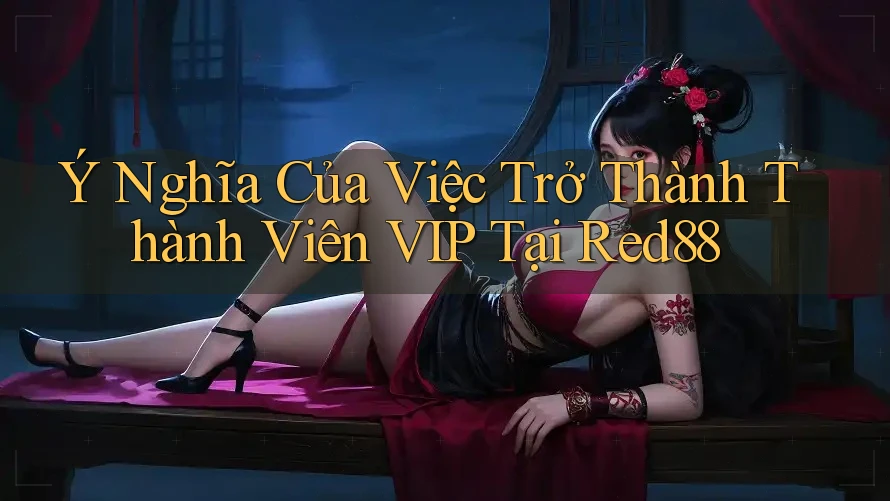 Ý Nghĩa Của Việc Trở Thành Thành Viên VIP Tại Red88
