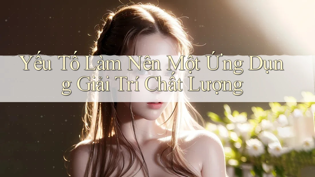 Yếu Tố Làm Nên Một Ứng Dụng Giải Trí Chất Lượng Yếu Tố Làm Nên Một Ứng Dụng Giải Trí Chất Lượng